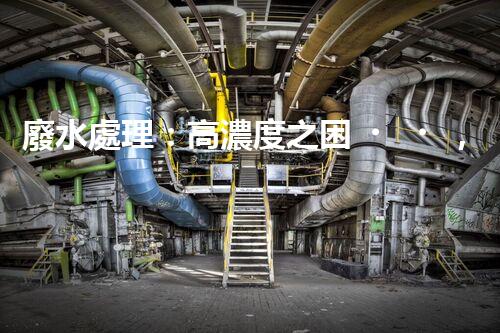 廢水處理：高濃度之困，挑戰(zhàn)與突破！